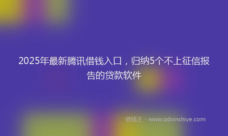 2025年最新腾讯借钱入口，归纳5个不上征信报告的贷款软件