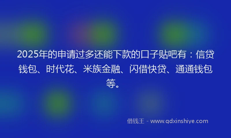 2025年的申请过多还能下款的口子贴吧有：信贷钱包、时代花、米族金融、闪借快贷、通通钱包等。