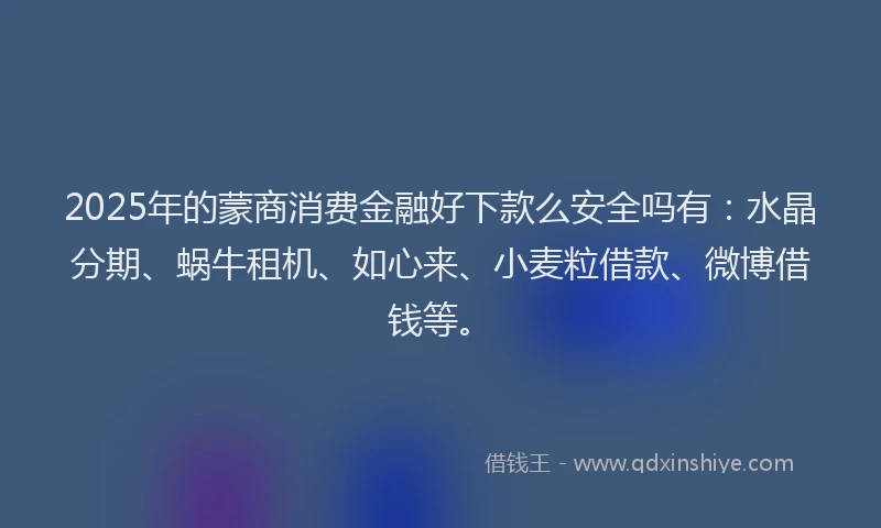 2025年的蒙商消费金融好下款么安全吗有：水晶分期、蜗牛租机、如心来、小麦粒借款、微博借钱等。