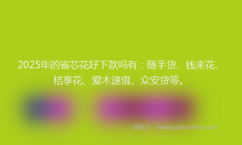 2025年的省芯花好下款吗有：随手贷、钱来花、桔享花、爱木速借、众安贷等。