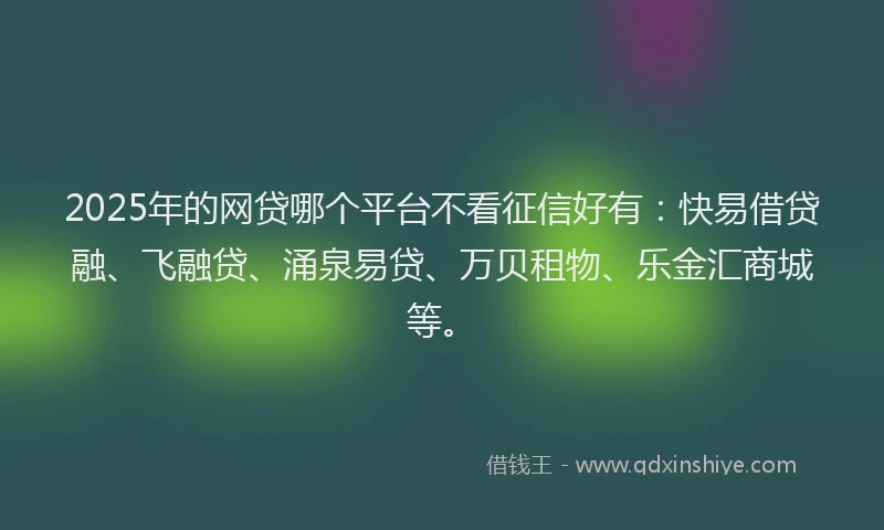 2025年的网贷哪个平台不看征信好有：快易借贷融、飞融贷、涌泉易贷、万贝租物、乐金汇商城等。