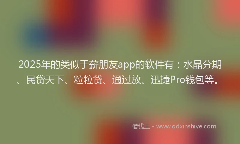 2025年的类似于薪朋友app的软件有：水晶分期、民贷天下、粒粒贷、通过放、迅捷Pro钱包等。