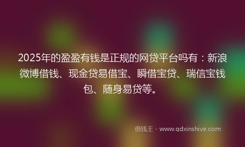 2025年的盈盈有钱是正规的网贷平台吗有：新浪微博借钱、现金贷易借宝、瞬借宝贷、瑞信宝钱包、随身易贷等。