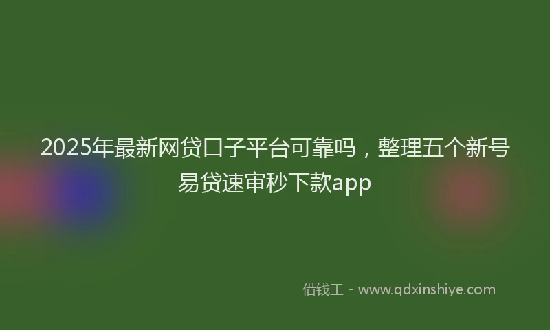 2025年最新网贷口子平台可靠吗，整理五个新号易贷速审秒下款app