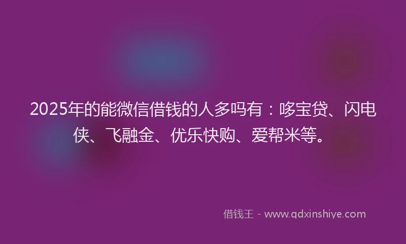 2025年的能微信借钱的人多吗有：哆宝贷、闪电侠、飞融金、优乐快购、爱帮米等。