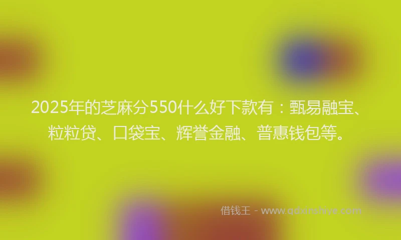 2025年的芝麻分550什么好下款有：甄易融宝、粒粒贷、口袋宝、辉誉金融、普惠钱包等。