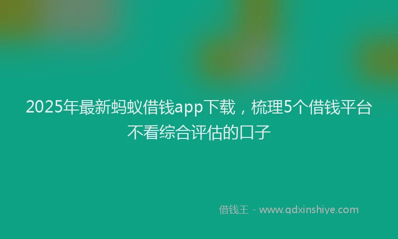 2025年最新蚂蚁借钱app下载，梳理5个借钱平台不看综合评估的口子