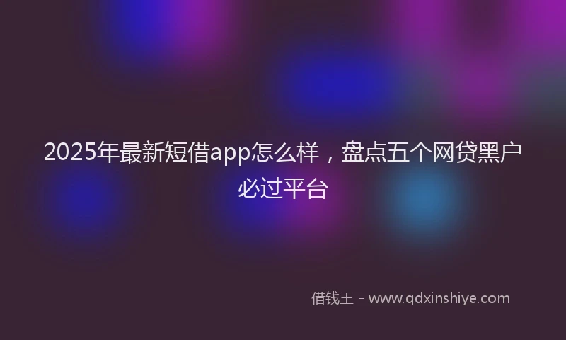 2025年最新短借app怎么样，盘点五个网贷黑户必过平台