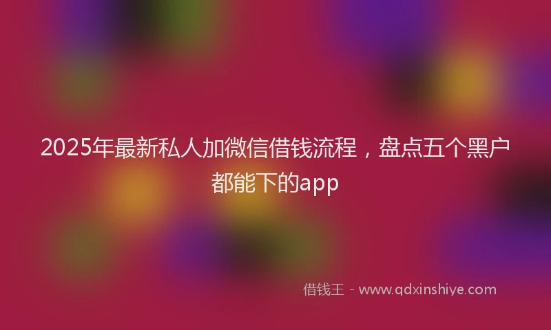2025年最新私人加微信借钱流程，盘点五个黑户都能下的app