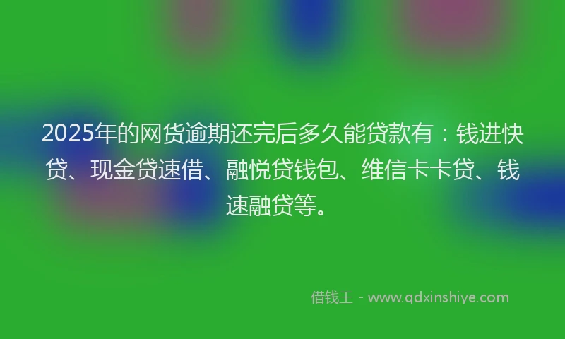 2025年的网货逾期还完后多久能贷款有：钱进快贷、现金贷速借、融悦贷钱包、维信卡卡贷、钱速融贷等。