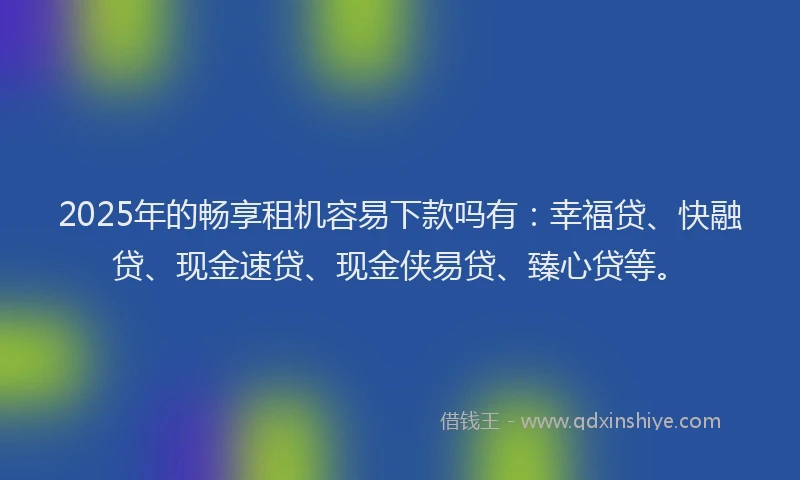 2025年的畅享租机容易下款吗有：幸福贷、快融贷、现金速贷、现金侠易贷、臻心贷等。