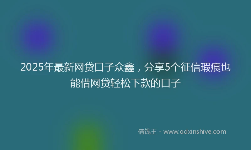 2025年最新网贷口子众鑫，分享5个征信瑕疵也能借网贷轻松下款的口子