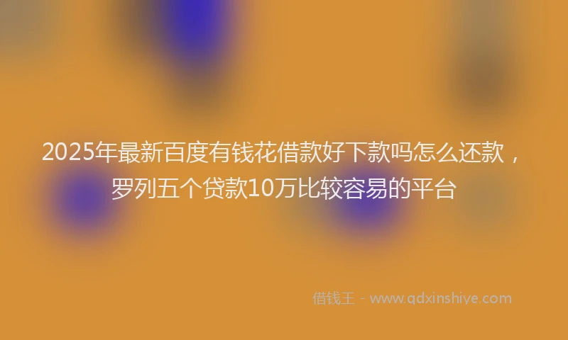 2025年最新百度有钱花借款好下款吗怎么还款，罗列五个贷款10万比较容易的平台