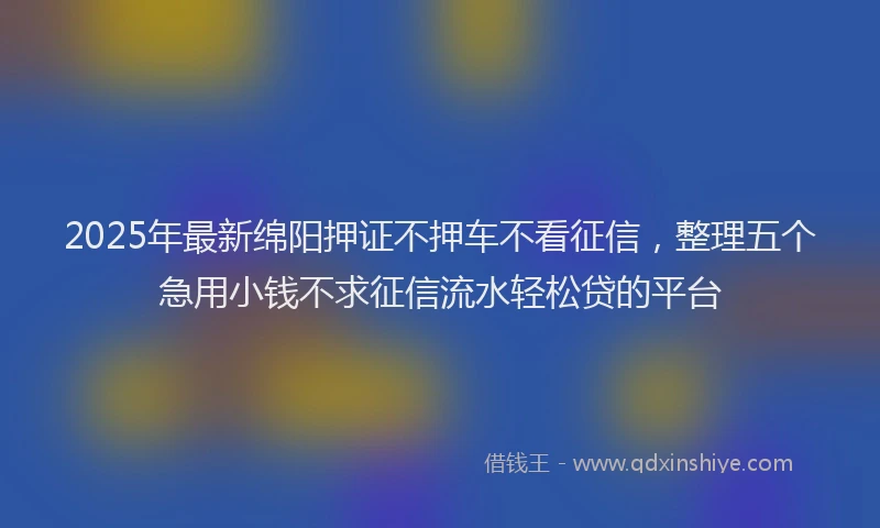 2025年最新绵阳押证不押车不看征信，整理五个急用小钱不求征信流水轻松贷的平台