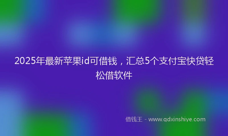 2025年最新苹果id可借钱，汇总5个支付宝快贷轻松借软件