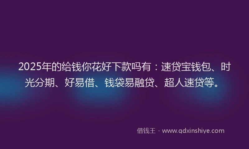 2025年的给钱你花好下款吗有：速贷宝钱包、时光分期、好易借、钱袋易融贷、超人速贷等。
