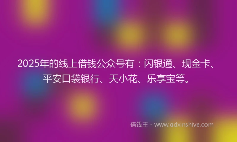 2025年的线上借钱公众号有：闪银通、现金卡、平安口袋银行、天小花、乐享宝等。