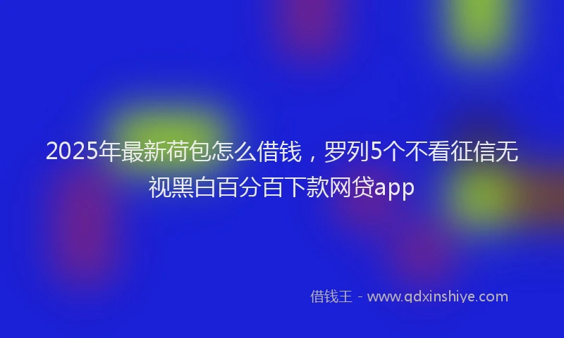 2025年最新荷包怎么借钱，罗列5个不看征信无视黑白百分百下款网贷app