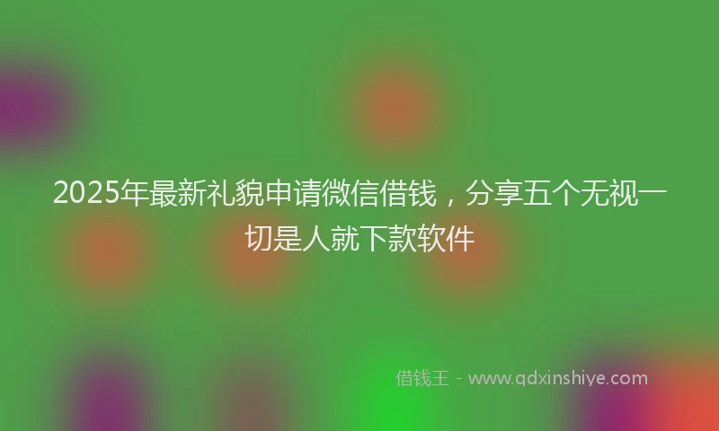 2025年最新礼貌申请微信借钱，分享五个无视一切是人就下款软件