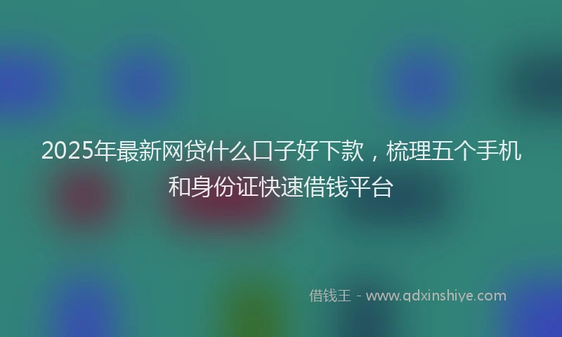 2025年最新网贷什么口子好下款，梳理五个手机和身份证快速借钱平台