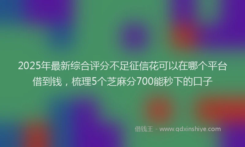 2025年最新综合评分不足征信花可以在哪个平台借到钱，梳理5个芝麻分700能秒下的口子