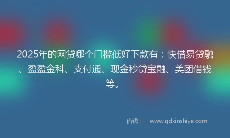 2025年的网贷哪个门槛低好下款有：快借易贷融、盈盈金科、支付通、现金秒贷宝融、美团借钱等。