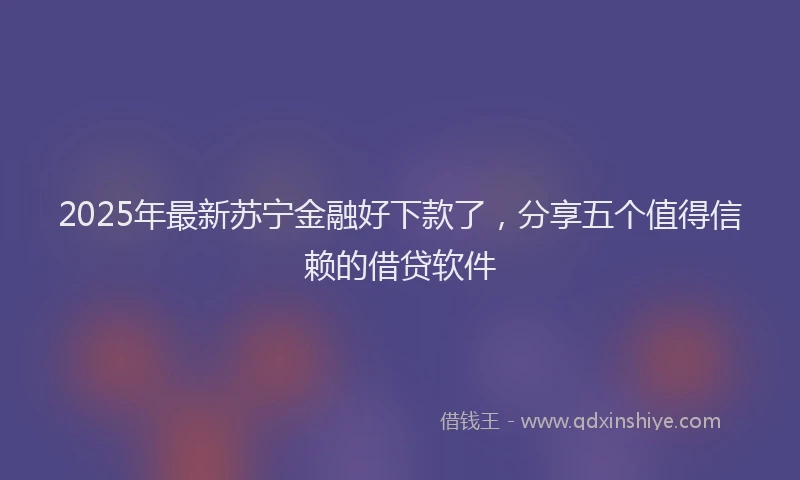 2025年最新苏宁金融好下款了，分享五个值得信赖的借贷软件