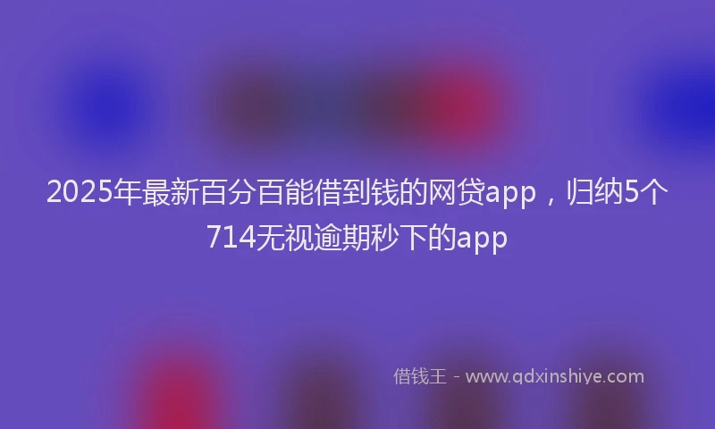 2025年最新百分百能借到钱的网贷app，归纳5个714无视逾期秒下的app