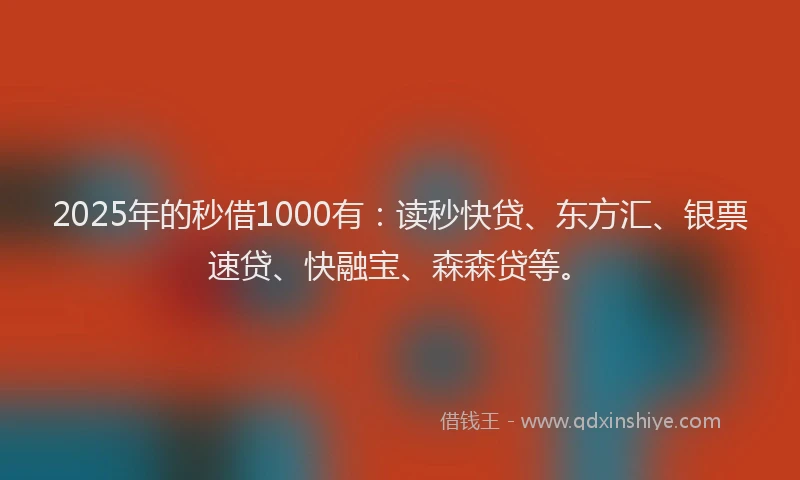 2025年的秒借1000有：读秒快贷、东方汇、银票速贷、快融宝、森森贷等。
