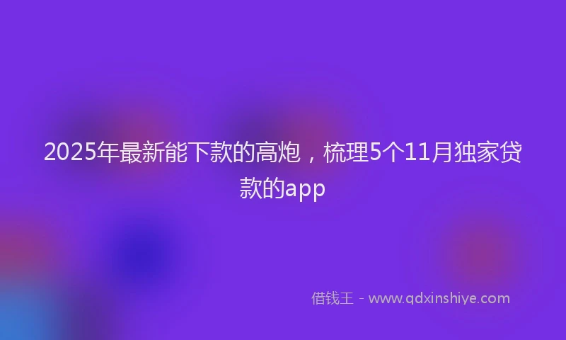 2025年最新能下款的高炮，梳理5个11月独家贷款的app