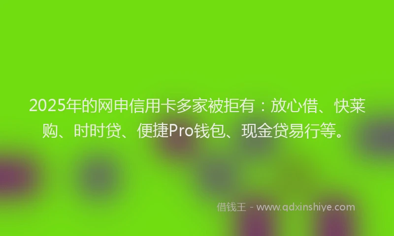 2025年的网申信用卡多家被拒有：放心借、快莱购、时时贷、便捷Pro钱包、现金贷易行等。