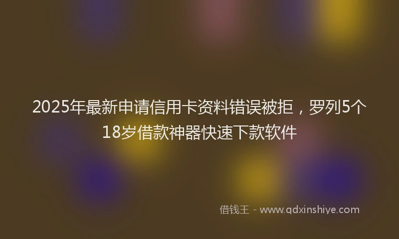 2025年最新申请信用卡资料错误被拒，罗列5个18岁借款神器快速下款软件