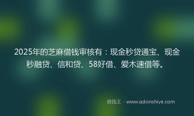 2025年的芝麻借钱审核有：现金秒贷通宝、现金秒融贷、信和贷、58好借、爱木速借等。
