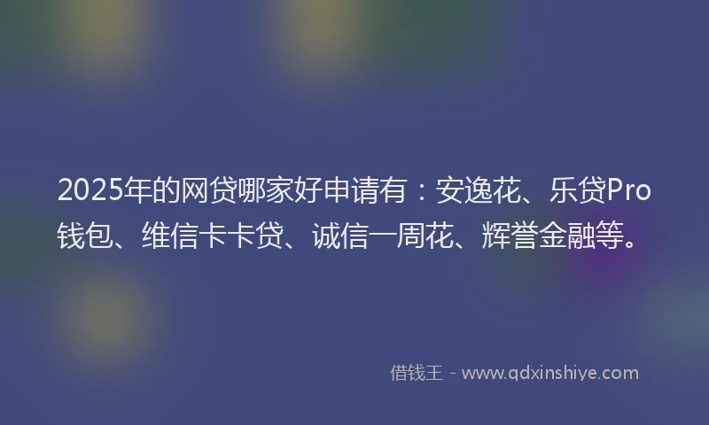 2025年的网贷哪家好申请有：安逸花、乐贷Pro钱包、维信卡卡贷、诚信一周花、辉誉金融等。