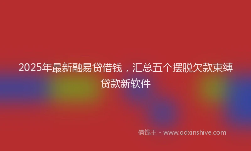 2025年最新融易贷借钱，汇总五个摆脱欠款束缚贷款新软件