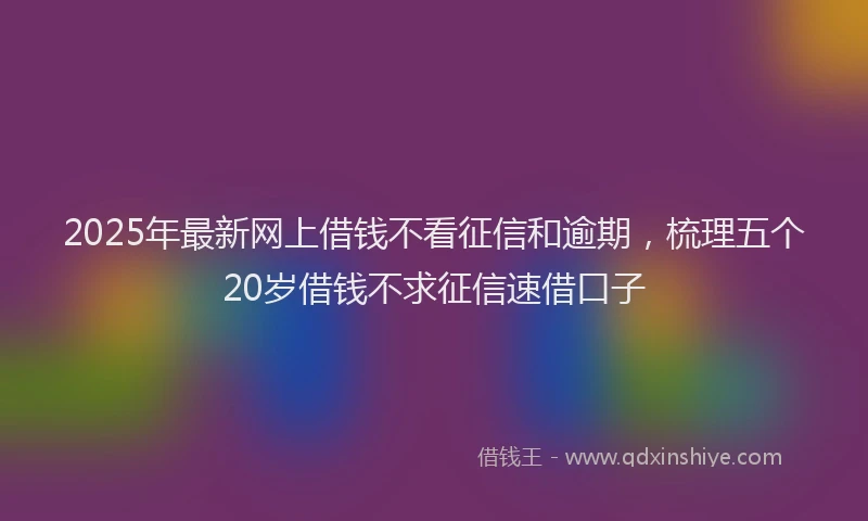 2025年最新网上借钱不看征信和逾期，梳理五个20岁借钱不求征信速借口子