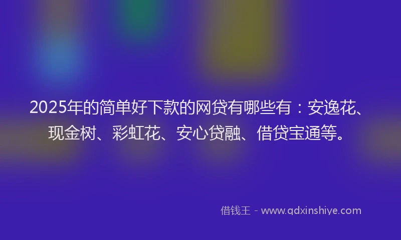 2025年的简单好下款的网贷有哪些有：安逸花、现金树、彩虹花、安心贷融、借贷宝通等。