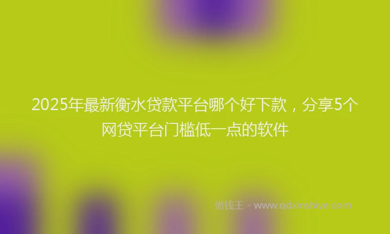 2025年最新衡水贷款平台哪个好下款，分享5个网贷平台门槛低一点的软件