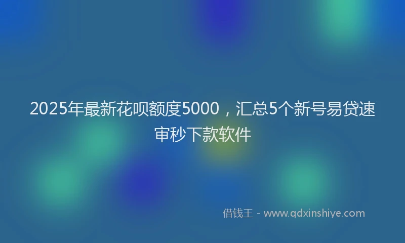 2025年最新花呗额度5000，汇总5个新号易贷速审秒下款软件