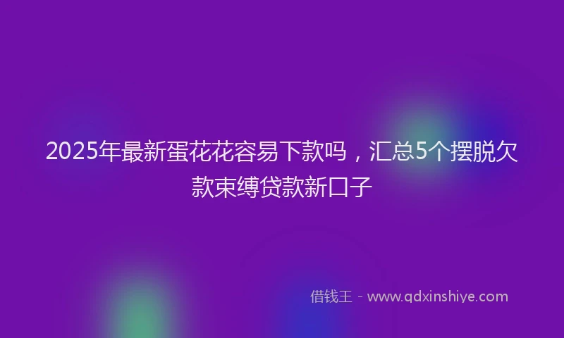2025年最新蛋花花容易下款吗，汇总5个摆脱欠款束缚贷款新口子