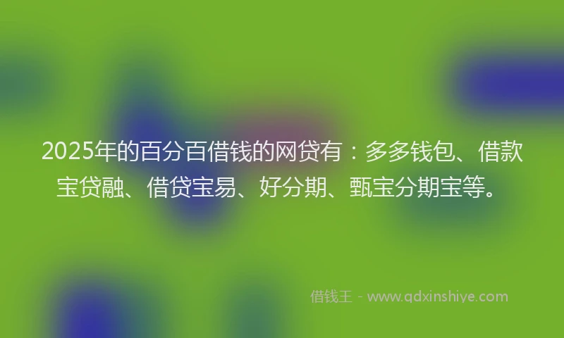2025年的百分百借钱的网贷有：多多钱包、借款宝贷融、借贷宝易、好分期、甄宝分期宝等。