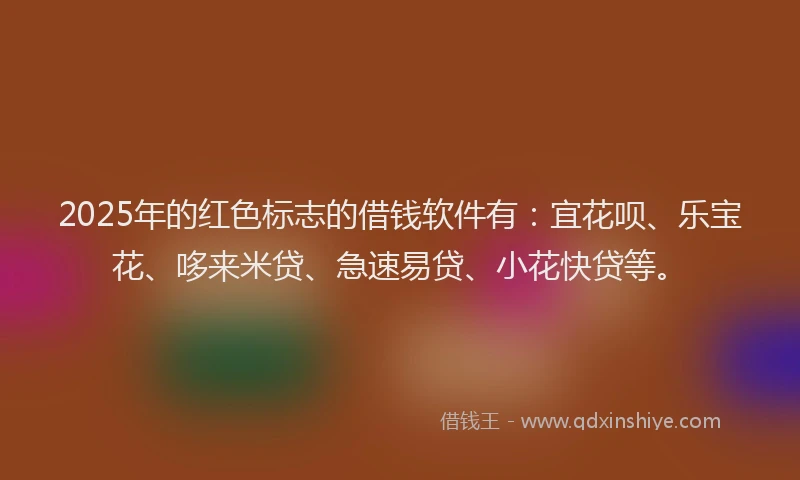 2025年的红色标志的借钱软件有：宜花呗、乐宝花、哆来米贷、急速易贷、小花快贷等。