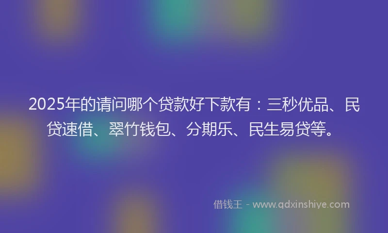 2025年的请问哪个贷款好下款有：三秒优品、民贷速借、翠竹钱包、分期乐、民生易贷等。