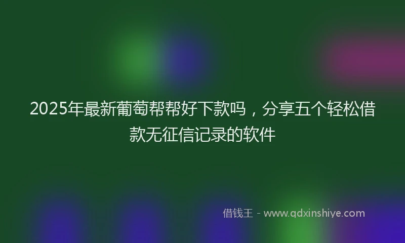 2025年最新葡萄帮帮好下款吗，分享五个轻松借款无征信记录的软件