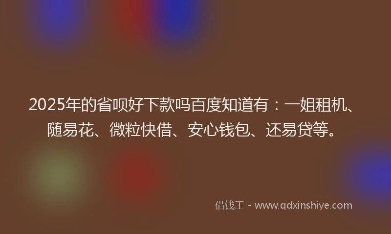 2025年的省呗好下款吗百度知道有：一姐租机、随易花、微粒快借、安心钱包、还易贷等。