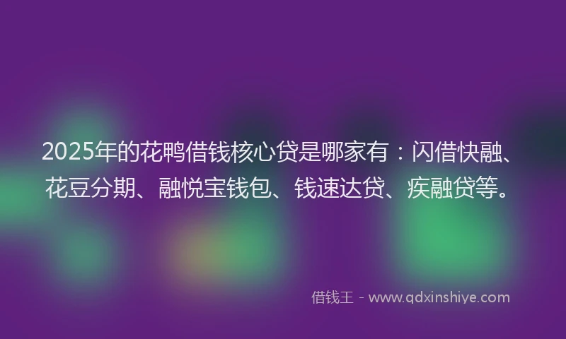 2025年的花鸭借钱核心贷是哪家有：闪借快融、花豆分期、融悦宝钱包、钱速达贷、疾融贷等。