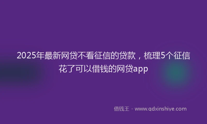 2025年最新网贷不看征信的贷款，梳理5个征信花了可以借钱的网贷app