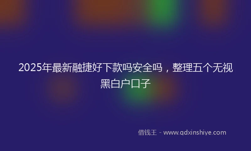 2025年最新融捷好下款吗安全吗，整理五个无视黑白户口子