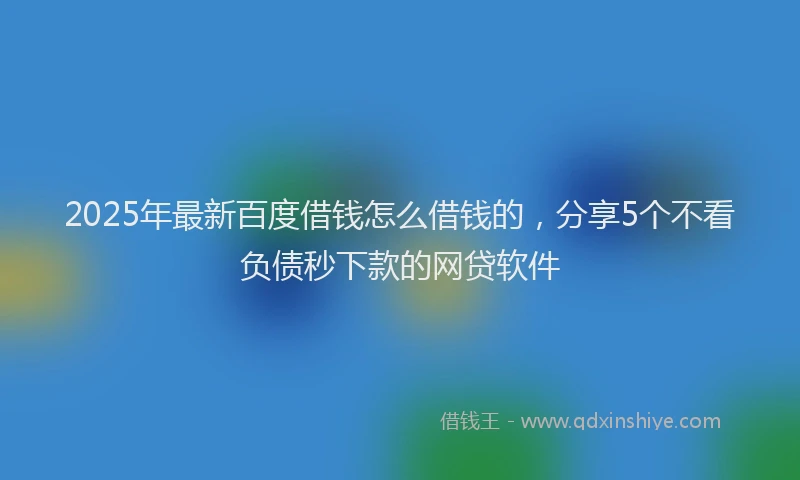 2025年最新百度借钱怎么借钱的，分享5个不看负债秒下款的网贷软件