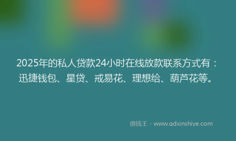 2025年的私人贷款24小时在线放款联系方式有：迅捷钱包、星贷、戒易花、理想给、葫芦花等。
